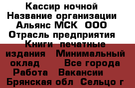 Кассир ночной › Название организации ­ Альянс-МСК, ООО › Отрасль предприятия ­ Книги, печатные издания › Минимальный оклад ­ 1 - Все города Работа » Вакансии   . Брянская обл.,Сельцо г.